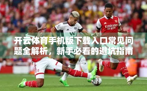 开云体育手机版下载入口常见问题全解析，新手必看的避坑指南！