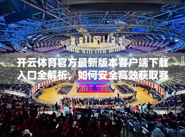 开云体育官方最新版本客户端下载入口全解析，如何安全高效获取赛事资讯与直播体验？