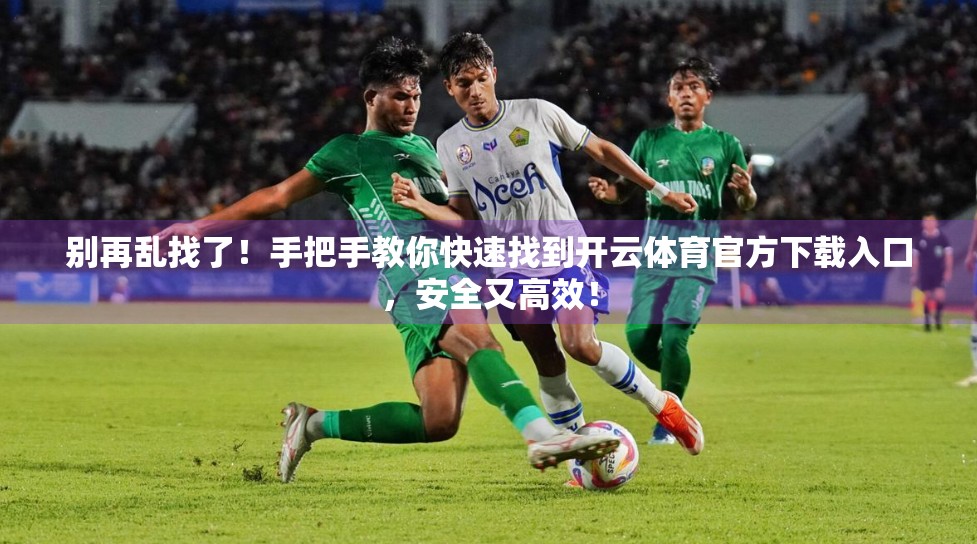 别再乱找了！手把手教你快速找到开云体育官方下载入口，安全又高效！