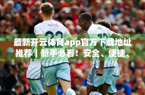 最新开云体育app官方下载地址推荐｜新手必看！安全、便捷、功能全的体育APP怎么选？