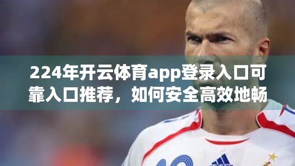 224年开云体育app登录入口可靠入口推荐，如何安全高效地畅享体育赛事？