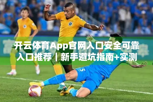 开云体育App官网入口安全可靠入口推荐｜新手避坑指南+实测体验分享