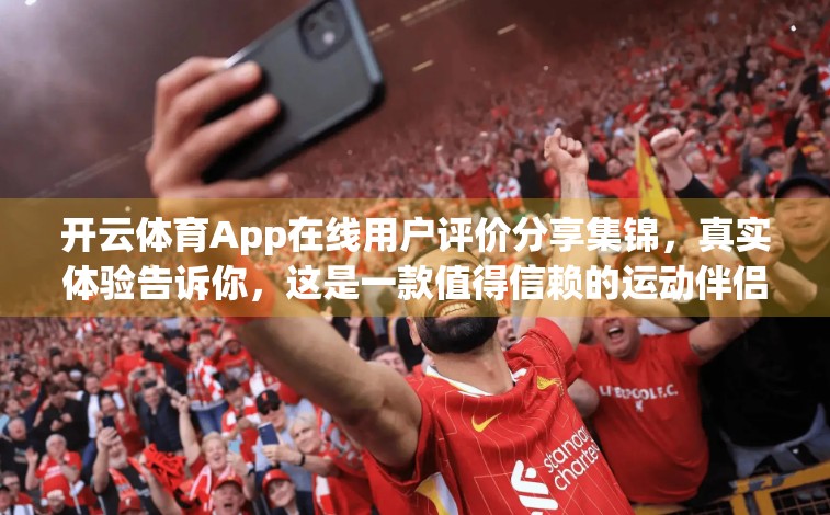 开云体育App在线用户评价分享集锦，真实体验告诉你，这是一款值得信赖的运动伴侣！