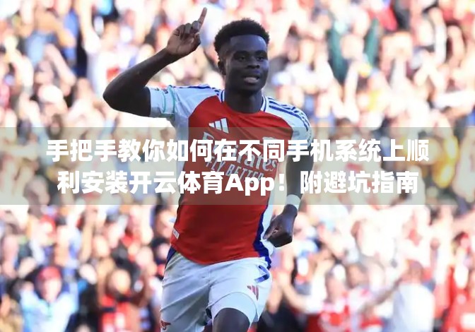 手把手教你如何在不同手机系统上顺利安装开云体育App！附避坑指南