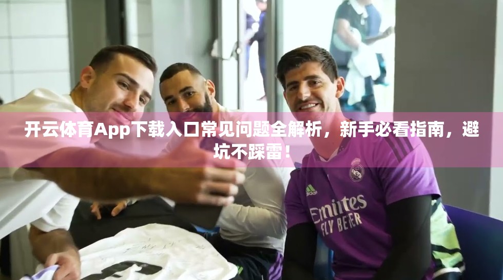开云体育App下载入口常见问题全解析，新手必看指南，避坑不踩雷！