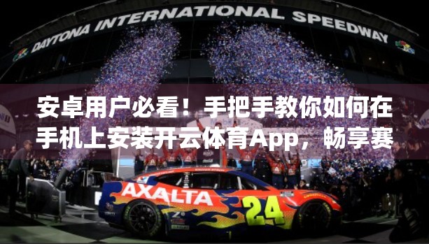 安卓用户必看！手把手教你如何在手机上安装开云体育App，畅享赛事直播不卡顿
