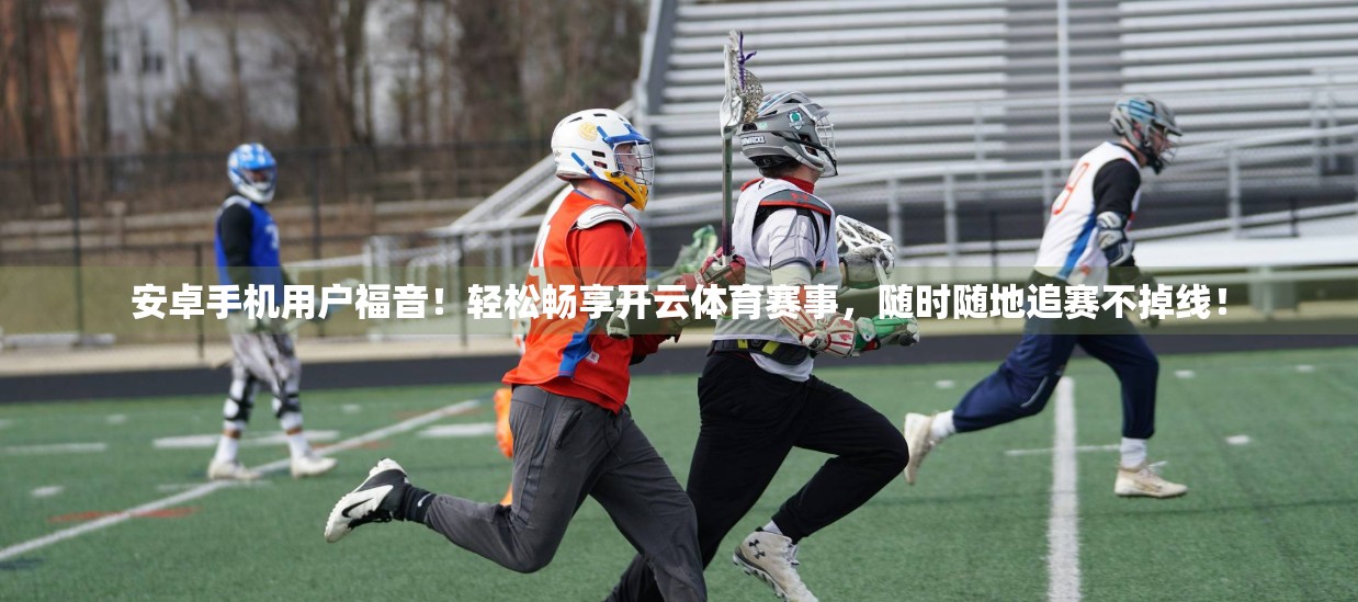 安卓手机用户福音！轻松畅享开云体育赛事，随时随地追赛不掉线！