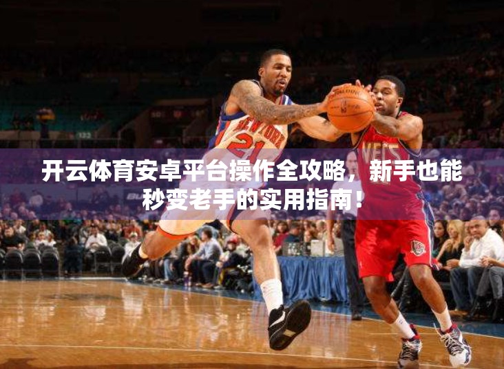 开云体育安卓平台操作全攻略，新手也能秒变老手的实用指南！