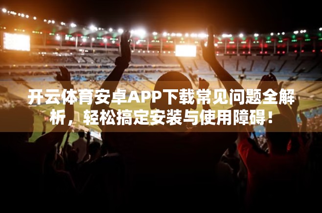 开云体育安卓APP下载常见问题全解析，轻松搞定安装与使用障碍！