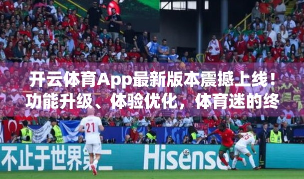 开云体育App最新版本震撼上线！功能升级、体验优化，体育迷的终极利器！