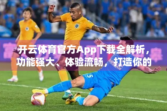 开云体育官方App下载全解析，功能强大、体验流畅，打造你的掌上体育世界！