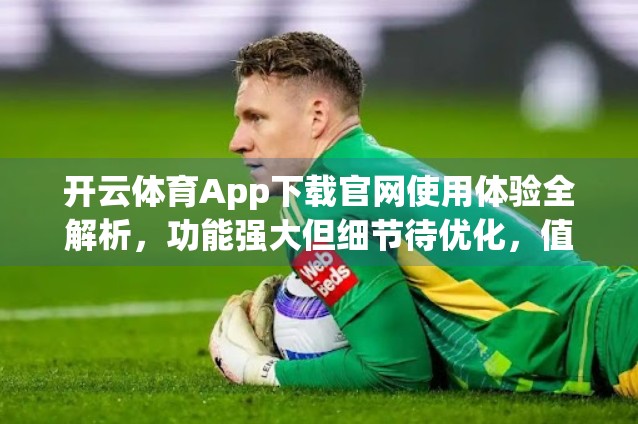 开云体育App下载官网使用体验全解析，功能强大但细节待优化，值得尝试吗？