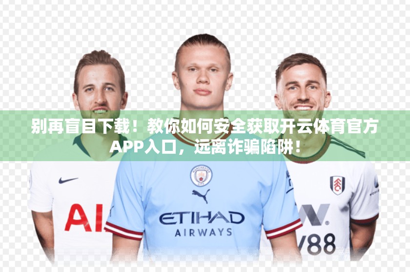别再盲目下载！教你如何安全获取开云体育官方APP入口，远离诈骗陷阱！