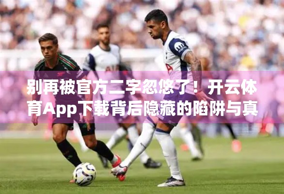别再被官方二字忽悠了！开云体育App下载背后隐藏的陷阱与真相