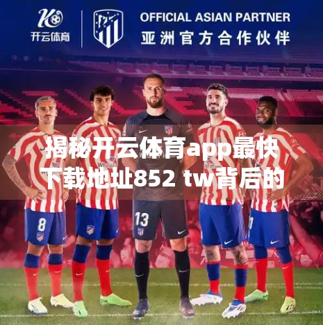 揭秘开云体育app最快下载地址852 tw背后的流量密码，自媒体时代的信息迷宫与用户陷阱