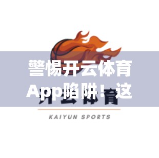 警惕开云体育App陷阱！这些下载链接可能正在窃取你的隐私！