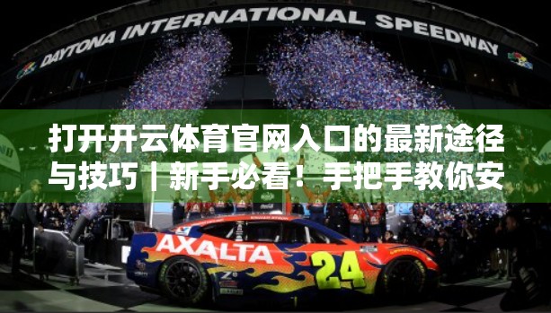 打开开云体育官网入口的最新途径与技巧｜新手必看！手把手教你安全畅玩体育赛事直播