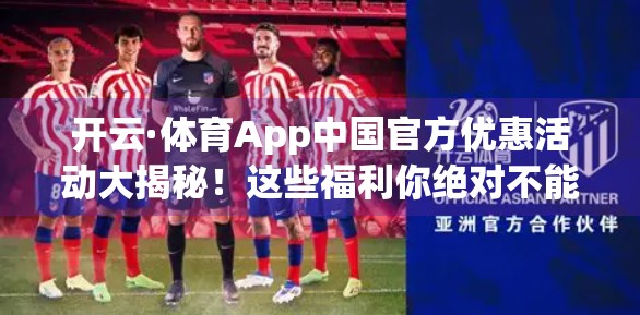 开云·体育App中国官方优惠活动大揭秘！这些福利你绝对不能错过！