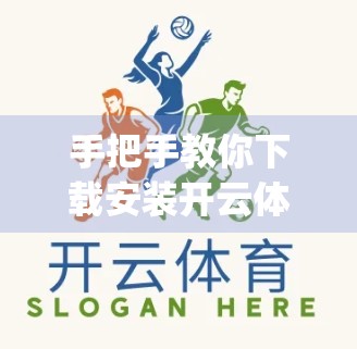 手把手教你下载安装开云体育App安卓版，轻松畅享赛事直播与运动数据！