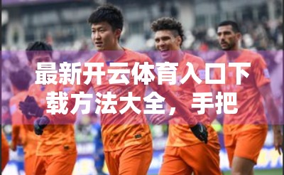 最新开云体育入口下载方法大全，手把手教你安全畅玩体育赛事直播与竞猜！