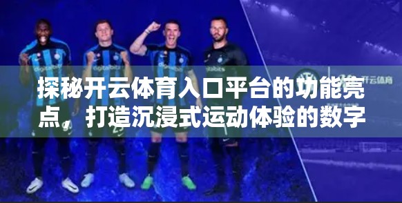 探秘开云体育入口平台的功能亮点，打造沉浸式运动体验的数字新地标