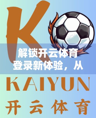 解锁开云体育登录新体验，从卡顿到流畅的五大优化秘籍