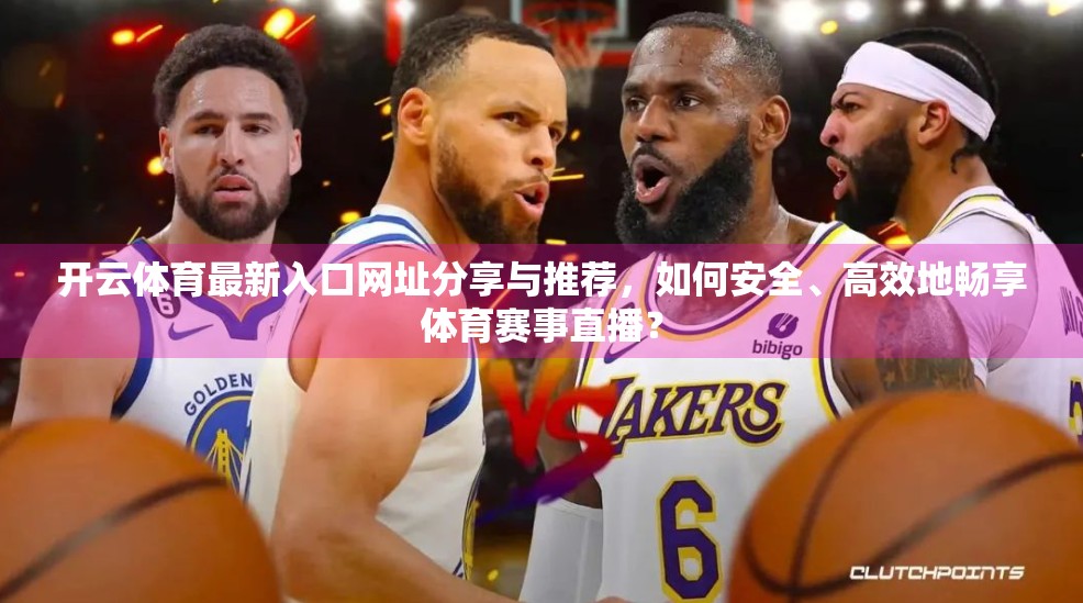 开云体育最新入口网址分享与推荐，如何安全、高效地畅享体育赛事直播？