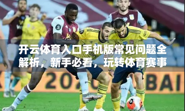 开云体育入口手机版常见问题全解析，新手必看，玩转体育赛事直播不踩坑！