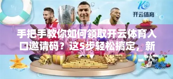 手把手教你如何领取开云体育入口邀请码？这5步轻松搞定，新手也能秒变老司机！