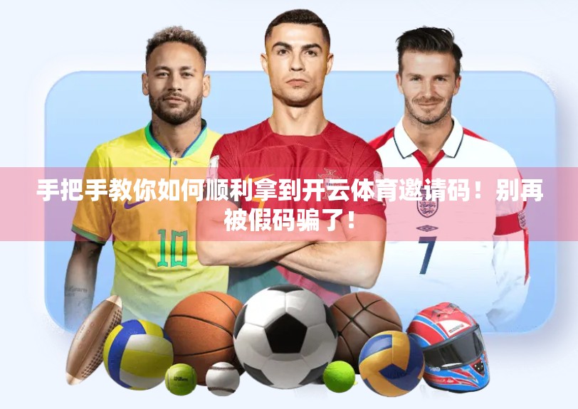 手把手教你如何顺利拿到开云体育邀请码！别再被假码骗了！