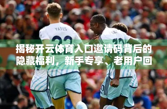 揭秘开云体育入口邀请码背后的隐藏福利，新手专享、老用户回馈全解析！