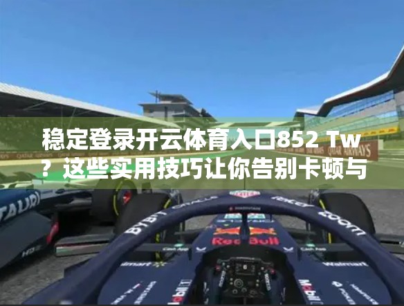 稳定登录开云体育入口852 Tw？这些实用技巧让你告别卡顿与失败！