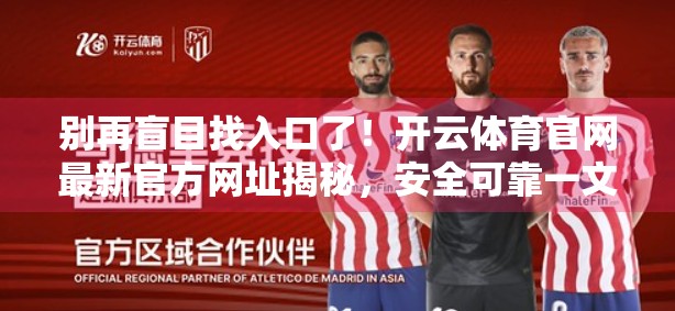 别再盲目找入口了！开云体育官网最新官方网址揭秘，安全可靠一文看懂！