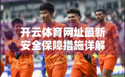 开云体育网址最新安全保障措施详解，守护用户数据与体验的数字盾牌