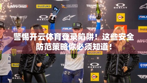 警惕开云体育登录陷阱！这些安全防范策略你必须知道！