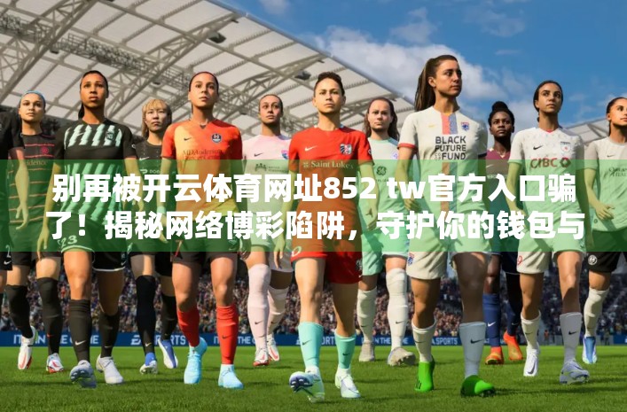别再被开云体育网址852 tw官方入口骗了！揭秘网络博彩陷阱，守护你的钱包与未来