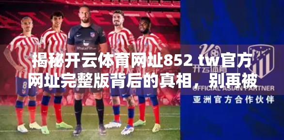 揭秘开云体育网址852 tw官方网址完整版背后的真相，别再被虚假信息蒙蔽！