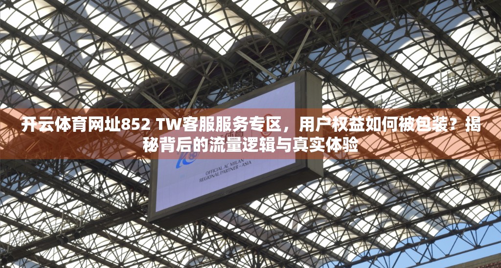 开云体育网址852 TW客服服务专区，用户权益如何被包装？揭秘背后的流量逻辑与真实体验