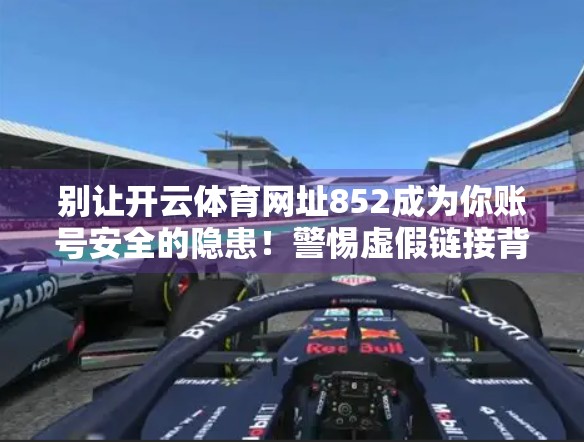 别让开云体育网址852成为你账号安全的隐患！警惕虚假链接背后的网络陷阱