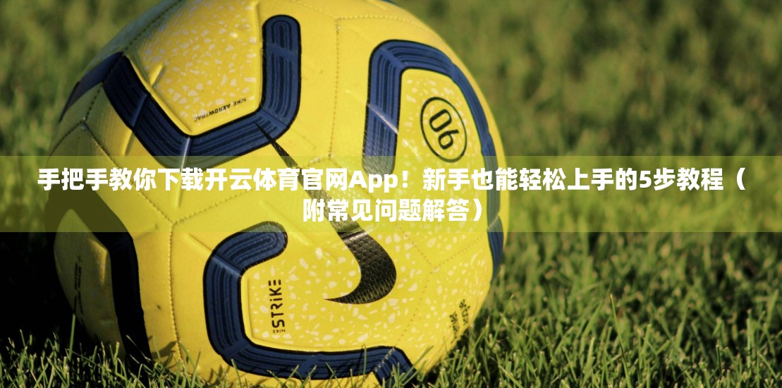 手把手教你下载开云体育官网App！新手也能轻松上手的5步教程（附常见问题解答）