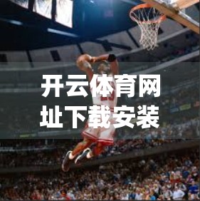 开云体育网址下载安装全攻略｜新手必看！手把手教你轻松搞定App安装与使用