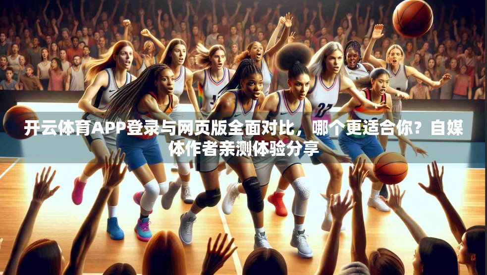 开云体育APP登录与网页版全面对比，哪个更适合你？自媒体作者亲测体验分享