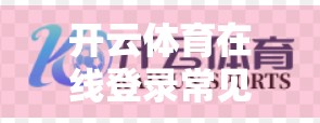 开云体育在线登录常见问题全解析，轻松解决你的观赛烦恼！