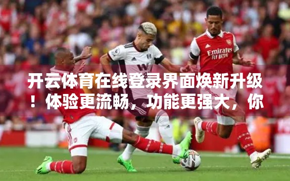 开云体育在线登录界面焕新升级！体验更流畅，功能更强大，你准备好了吗？