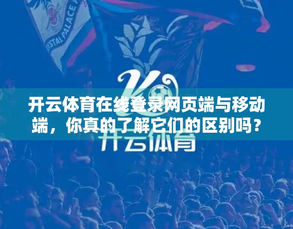 开云体育在线登录网页端与移动端，你真的了解它们的区别吗？看完这篇再选择！