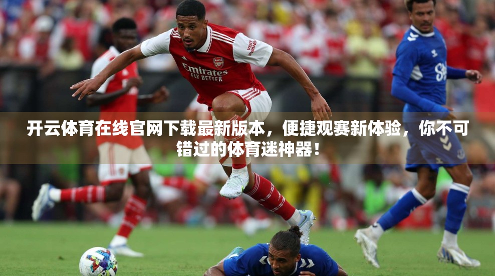 开云体育在线官网下载最新版本，便捷观赛新体验，你不可错过的体育迷神器！