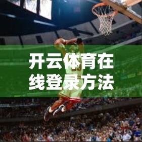 开云体育在线登录方法全面指南，从新手到熟练，一步到位！