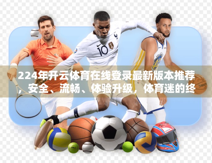 224年开云体育在线登录最新版本推荐，安全、流畅、体验升级，体育迷的终极选择！