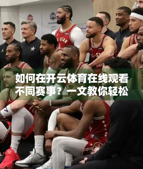 如何在开云体育在线观看不同赛事？一文教你轻松入门，看遍全球体育盛宴！