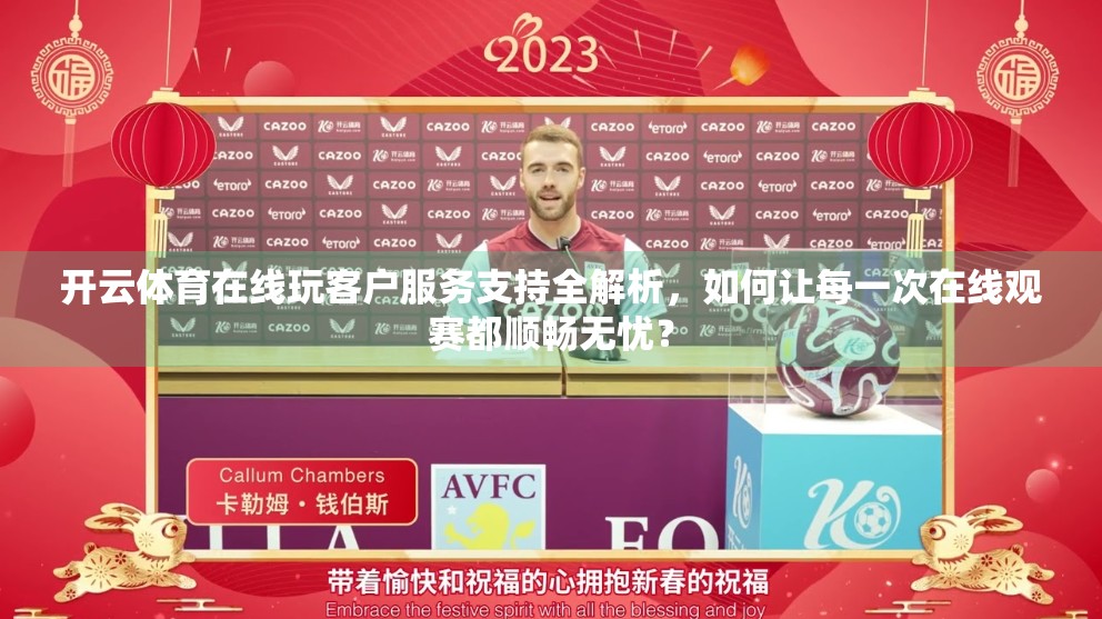 开云体育在线玩客户服务支持全解析，如何让每一次在线观赛都顺畅无忧？